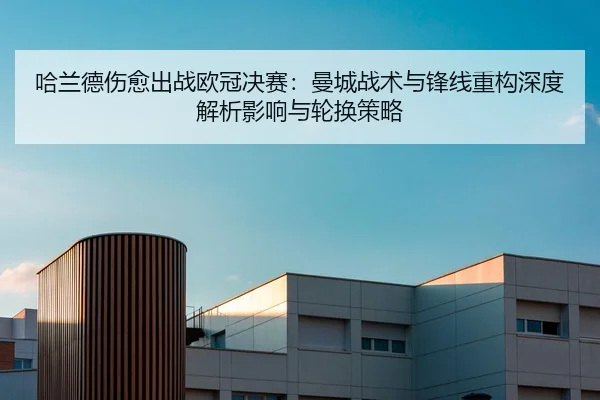 哈兰德伤愈出战欧冠决赛：曼城战术与锋线重构深度解析影响与轮换策略