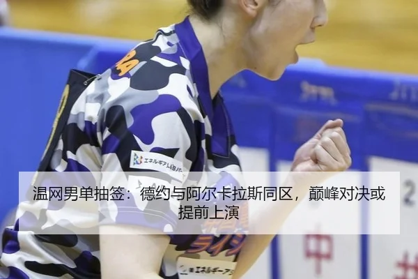 温网男单抽签：德约与阿尔卡拉斯同区，巅峰对决或提前上演